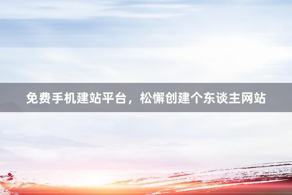 免费手机建站平台，松懈创建个东谈主网站