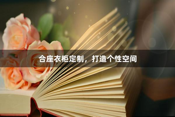 合座衣柜定制，打造个性空间