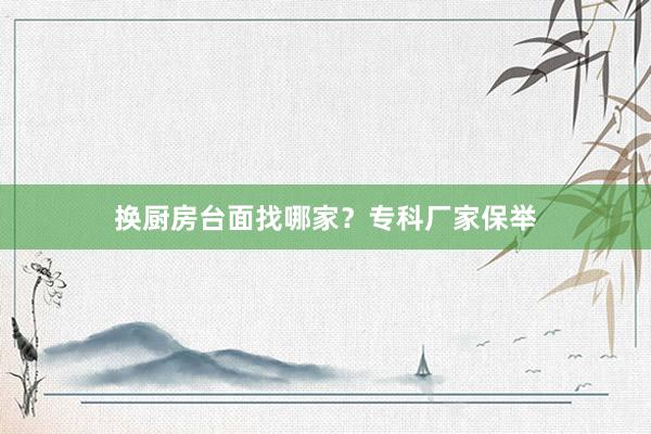 换厨房台面找哪家？专科厂家保举