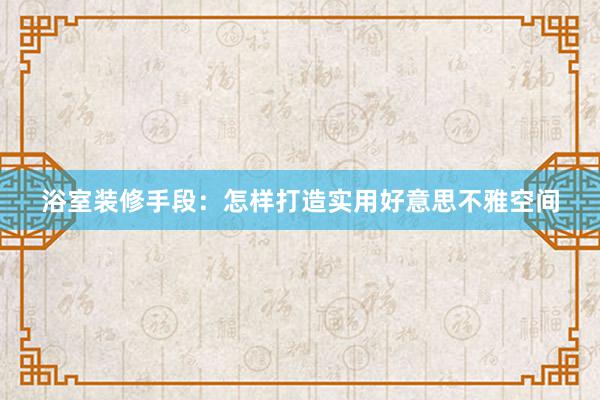 浴室装修手段：怎样打造实用好意思不雅空间