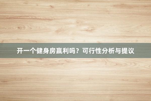开一个健身房赢利吗？可行性分析与提议