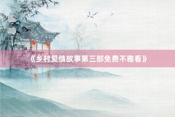 《乡村爱情故事第三部免费不雅看》